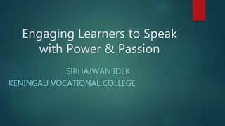 Engaging Learners to Speak
with Power & Passion
SIRHAJWAN IDEK
KENINGAU VOCATIONAL COLLEGE
 