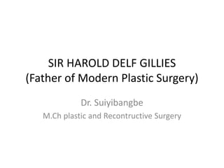SIR HAROLD DELF GILLIES
(Father of Modern Plastic Surgery)
Dr. Suiyibangbe
M.Ch plastic and Recontructive Surgery
 