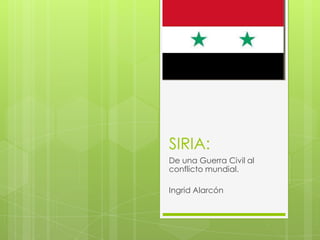 SIRIA:
De una Guerra Civil al
conflicto mundial.
Ingrid Alarcón

 