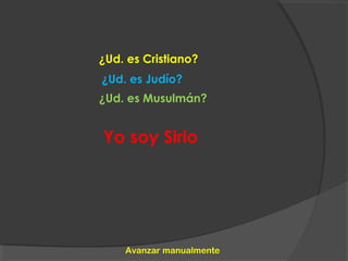 ¿Ud. es Judío?
¿Ud. es Musulmán?
Yo soy Sirio
¿Ud. es Cristiano?
Avanzar manualmente
 