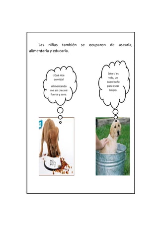 Las niñas también se ocuparon de asearla, alimentarla y educarla. 
¡Qué rica comida! 
Alimentandome así creceré fuerte y sana. 
Esto sí es vida, un buen baño para estar limpio.  