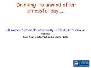 Of women that drink hazardously - 81% do so to relieve
stress
Know Your Limits/YouGov; Netmums, 2008
Drinking to unwind after
stressful day…..
 