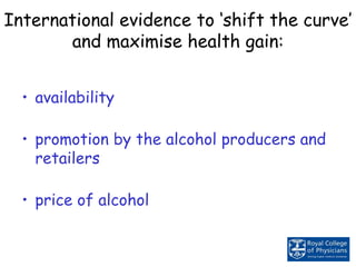 International evidence to ‘shift the curve’
and maximise health gain:
• availability
• promotion by the alcohol producers and
retailers
• price of alcohol
 