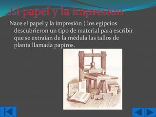 Nace el papel y la impresión ( los egipcios
descubrieron un tipo de material para escribir
que se extraían de la médula las tallos de
planta llamada papiros.

 