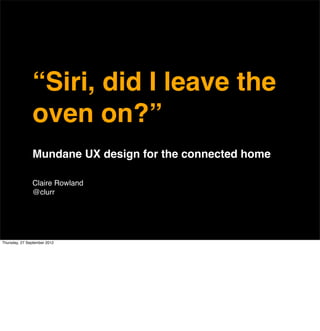 “Siri, did I leave the
               oven on?”
               Mundane UX design for the connected home

               Claire Rowland
               @clurr




Thursday, 27 September 2012
 
