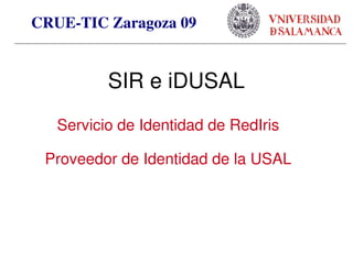 CRUE­TIC Zaragoza 09          
                             


              SIR e iDUSAL
       Servicio de Identidad de RedIris

     Proveedor de Identidad de la USAL




                         
 