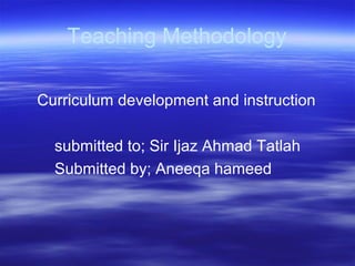 Teaching Methodology
Curriculum development and instruction
submitted to; Sir Ijaz Ahmad Tatlah
Submitted by; Aneeqa hameed
 