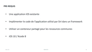 PRE-REQUIS
28.11.16 BACKELITE 6
• Une application iOS existante
• Implémenter le code de l’application utilisé par Siri dans un framework
• Utiliser un conteneur partagé pour les ressources communes
• iOS 10 / Xcode 8
 