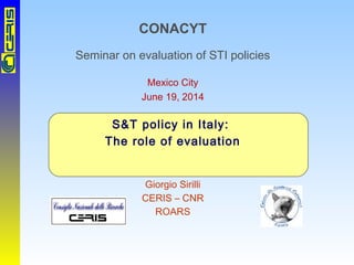 CONACYT
Seminar on evaluation of STI policies
Mexico City
June 19, 2014
S&T policy in Italy:
The role of evaluation
Giorgio Sirilli
CERIS – CNR
ROARS
 