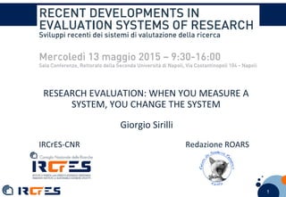 1 11
RESEARCH EVALUATION: WHEN YOU MEASURE A
SYSTEM, YOU CHANGE THE SYSTEM
Giorgio Sirilli
IRCrES-CNR Redazione ROARS
 