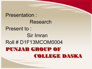 Presentation :
Research
Present to :
Sir Imran
Roll # D1F13MCOM0004
PUNJAB GROUP OFPUNJAB GROUP OF
COLLEGE DASKACOLLEGE DASKA
 