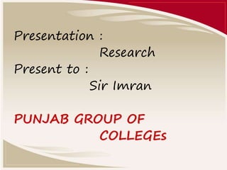 Presentation :
Research
Present to :
Sir Imran
PUNJAB GROUP OF
COLLEGEs
 