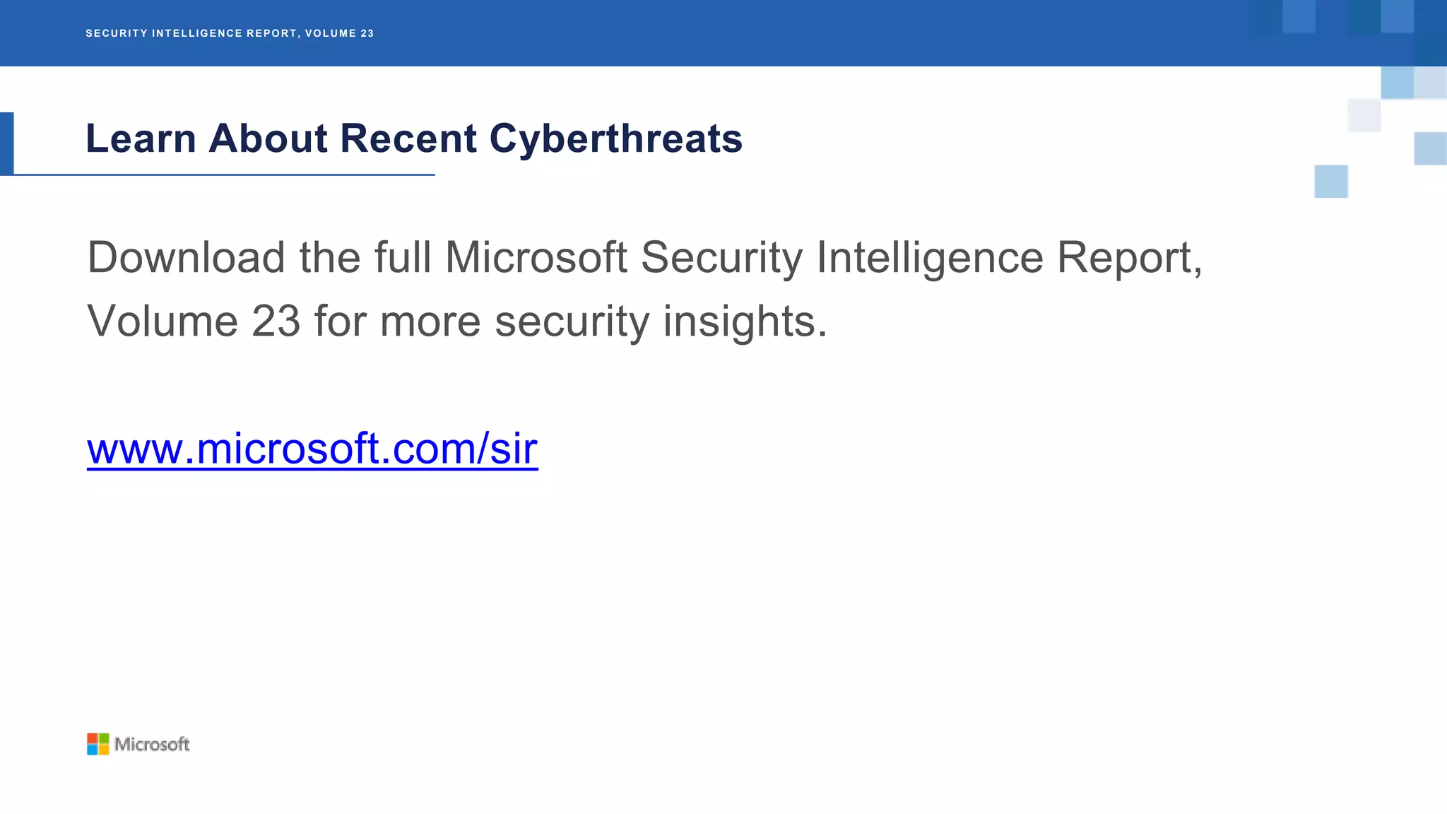SECURIT Y INT ELLIGENCE REPORT , VOLUME 23
Learn About Recent Cyberthreats
Download the full Microsoft Security Intelligence Report,
Volume 23 for more security insights.
www.microsoft.com/sir
 