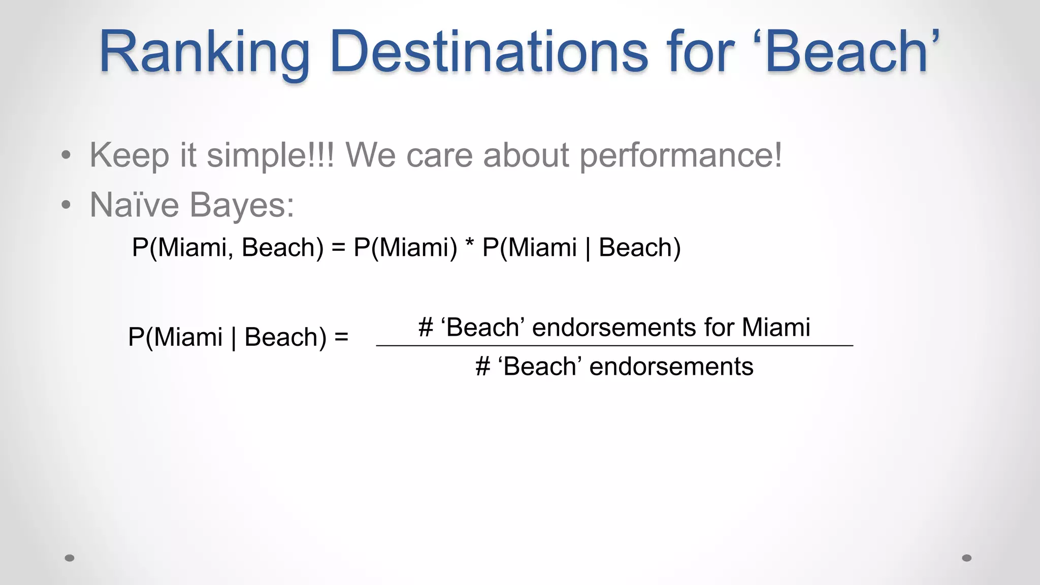 Ranking Destinations for ‘Beach’
• Keep it simple!!! We care about performance!
• Naïve Bayes:
P(Miami, Beach) = P(Miami) * P(Miami | Beach)
P(Miami | Beach) = # ‘Beach’ endorsements for Miami
# ‘Beach’ endorsements
 