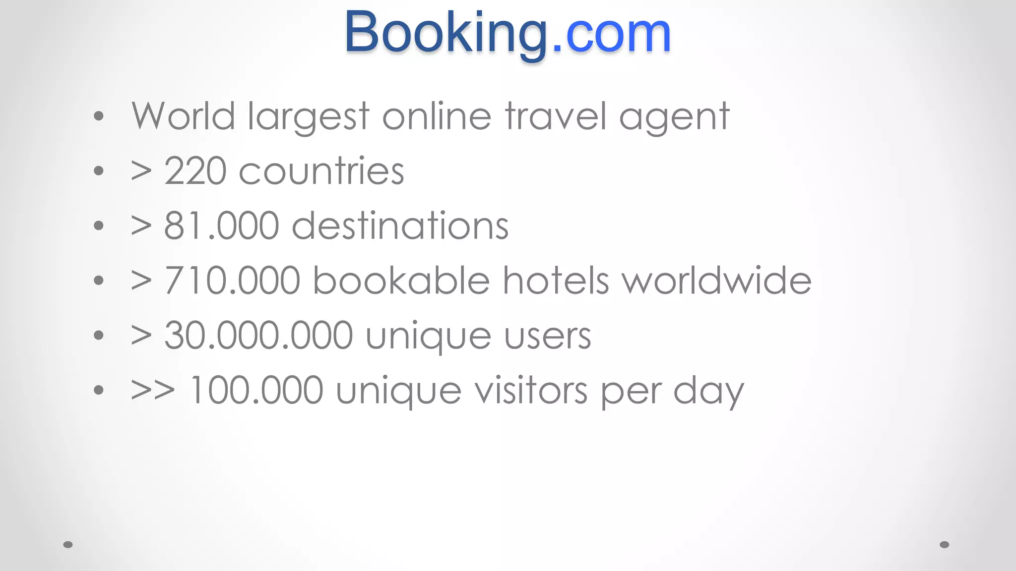 Booking.com
• World largest online travel agent
• > 220 countries
• > 81.000 destinations
• > 710.000 bookable hotels worldwide
• > 30.000.000 unique users
• >> 100.000 unique visitors per day
 
