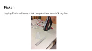 Fickan
Jag tog först mudden och vek den på mitten, sen strök jag den.
 