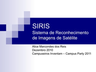 SIRIS Sistema de Reconhecimento de Imagens de Satélite Alice Marcondes dos Reis Dezembro 2010 Campuseiros Inventam – Campus Party 2011 