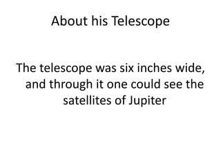 About his TelescopeThe telescope was six inches wide, and through it one could see the satellites of Jupiter