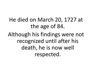 He died on March 20, 1727 at the age of 84.Although his findings were not recognized until after his death, he is now well respected.