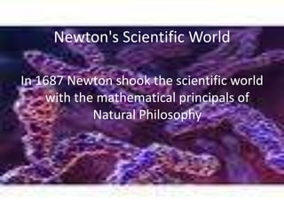 Newton's Scientific WorldIn 1687 Newton shook the scientific world with the mathematical principals of Natural Philosophy 