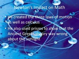 Newton's Impact on MathHe created the three laws of motion as well as calculusHe also used prisms to show that the Ancient Greeks theory was wrong about the sunlight  