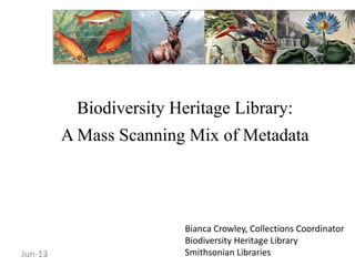 Biodiversity Heritage Library:
A Mass Scanning Mix of Metadata
Bianca Crowley, Collections Coordinator
Biodiversity Heritage Library
Smithsonian LibrariesJun-13
 