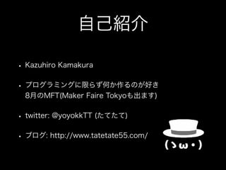 自己紹介
• Kazuhiro Kamakura
• プログラミングに限らず何か作るのが好き 
8月のMFT(Maker Faire Tokyoも出ます)
• twitter: @yoyokkTT (たてたて)
• ブログ: http://www.tatetate55.com/
 