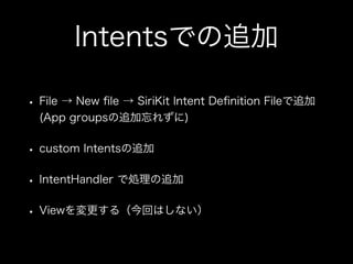 Intentsでの追加
• File → New ﬁle → SiriKit Intent Deﬁnition Fileで追加
(App groupsの追加忘れずに)
• custom Intentsの追加
• IntentHandler で処理の追加
• Viewを変更する（今回はしない）
 