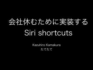 会社休むために実装する
Siri shortcuts
Kazuhiro Kamakura
たてたて
 