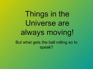 Things in the
    Universe are
   always moving!
But what gets the ball rolling so to
             speak?
 