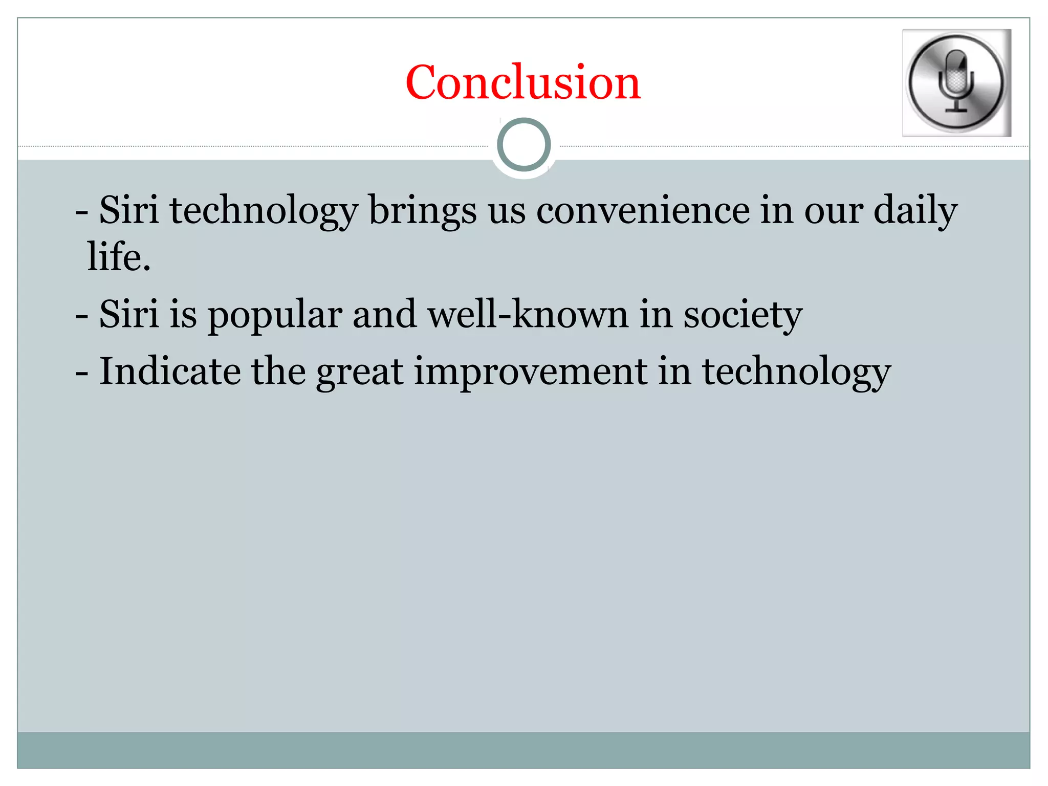 Conclusion

- Siri technology brings us convenience in our daily
 life.
- Siri is popular and well-known in society
- Indicate the great improvement in technology
 
