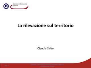 La rilevazione sul territorio
Claudia Sirito
Pag. 1
Sportello Informativo Economico-Statistico Camera di
Commercio di Genova
 
