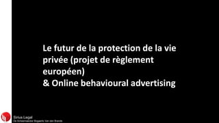 Sirius Legal
De Scheemaecker Bogaerts Van den Brande
Le futur de la protection de la vie
privée (projet de règlement
européen)
& Online behavioural advertising
 