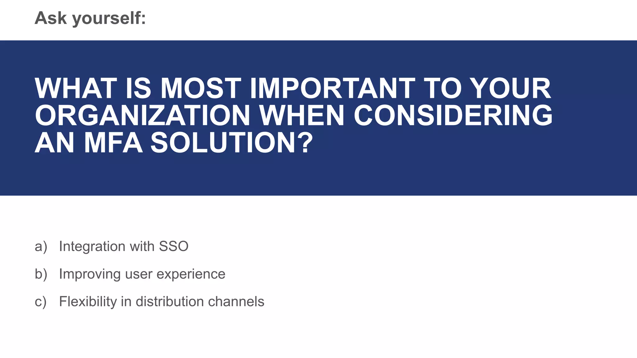 Ask yourself:
WHAT IS MOST IMPORTANT TO YOUR
ORGANIZATION WHEN CONSIDERING
AN MFA SOLUTION?
a) Integration with SSO
b) Improving user experience
c) Flexibility in distribution channels
 