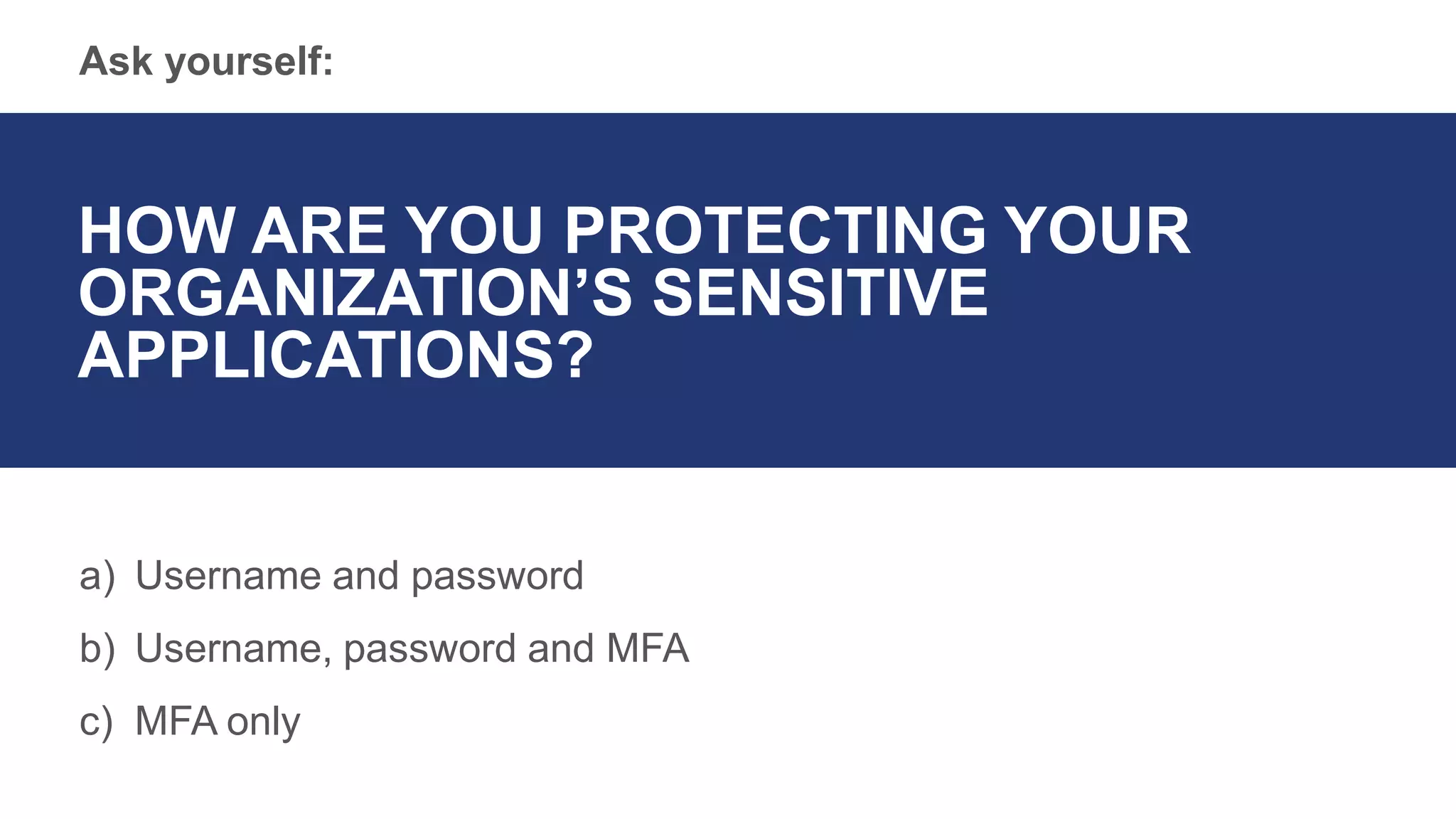 Ask yourself:
HOW ARE YOU PROTECTING YOUR
ORGANIZATION’S SENSITIVE
APPLICATIONS?
a) Username and password
b) Username, password and MFA
c) MFA only
 