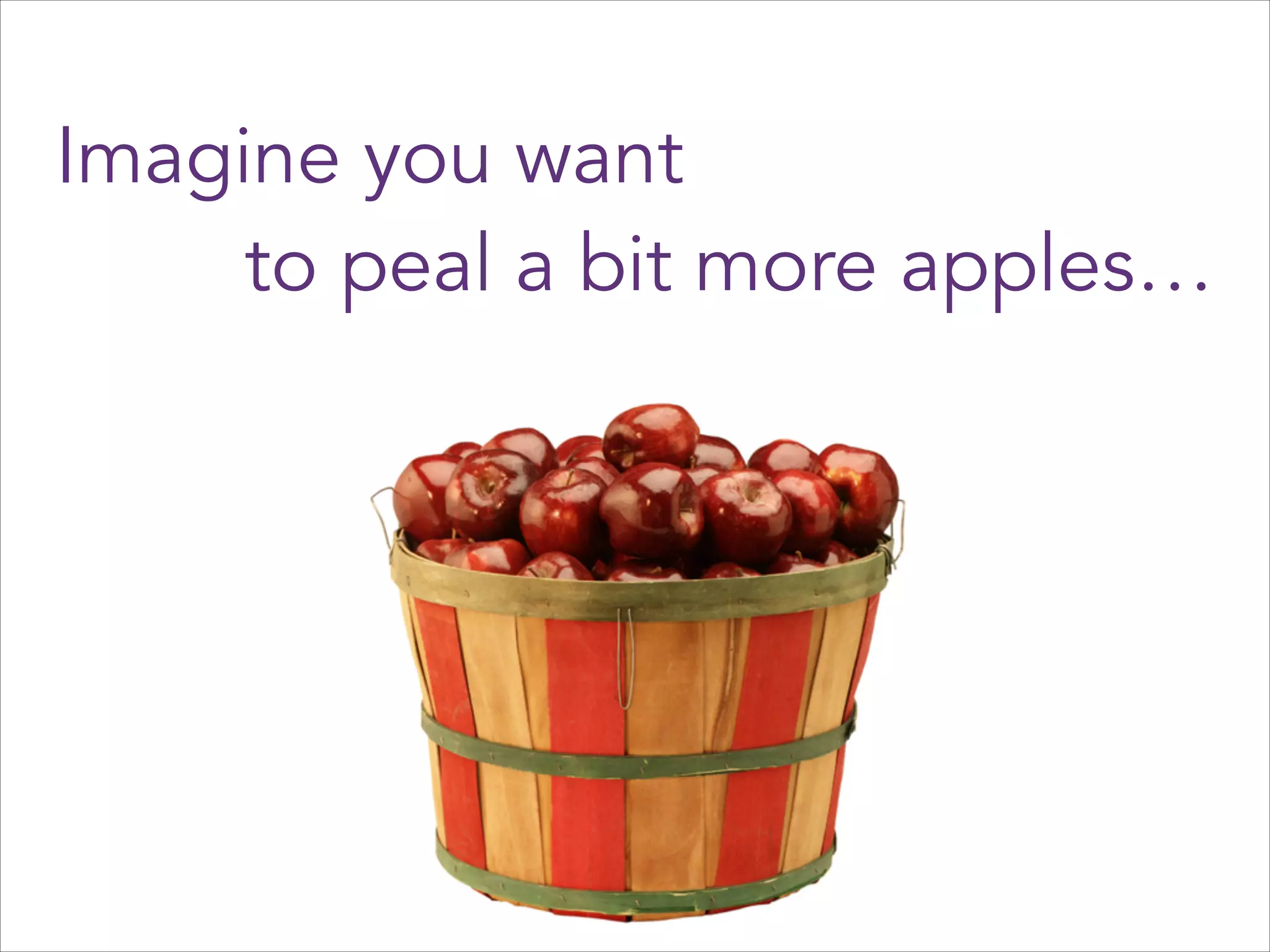 Imagine you want
to peal a bit more apples…

 