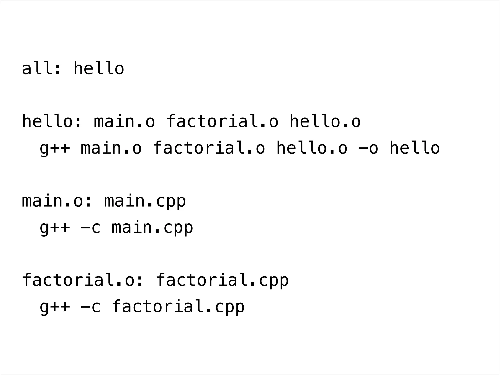all: hello
!

hello: main.o factorial.o hello.o
g++ main.o factorial.o hello.o -o hello
!

main.o: main.cpp
g++ -c main.cpp
!

factorial.o: factorial.cpp
g++ -c factorial.cpp

 