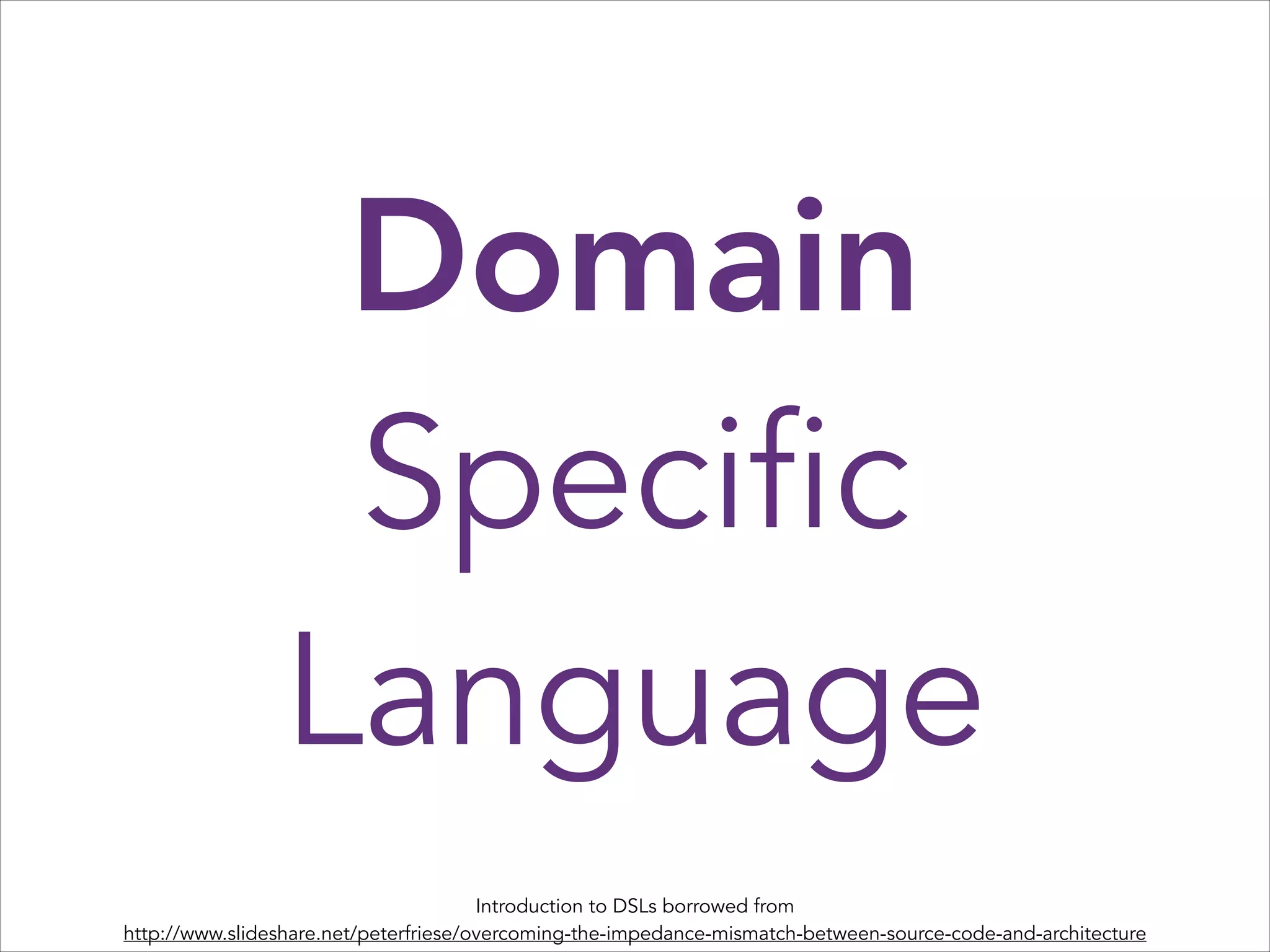 Domain
Specific
Language
Introduction to DSLs borrowed from
http://www.slideshare.net/peterfriese/overcoming-the-impedance-mismatch-between-source-code-and-architecture

 