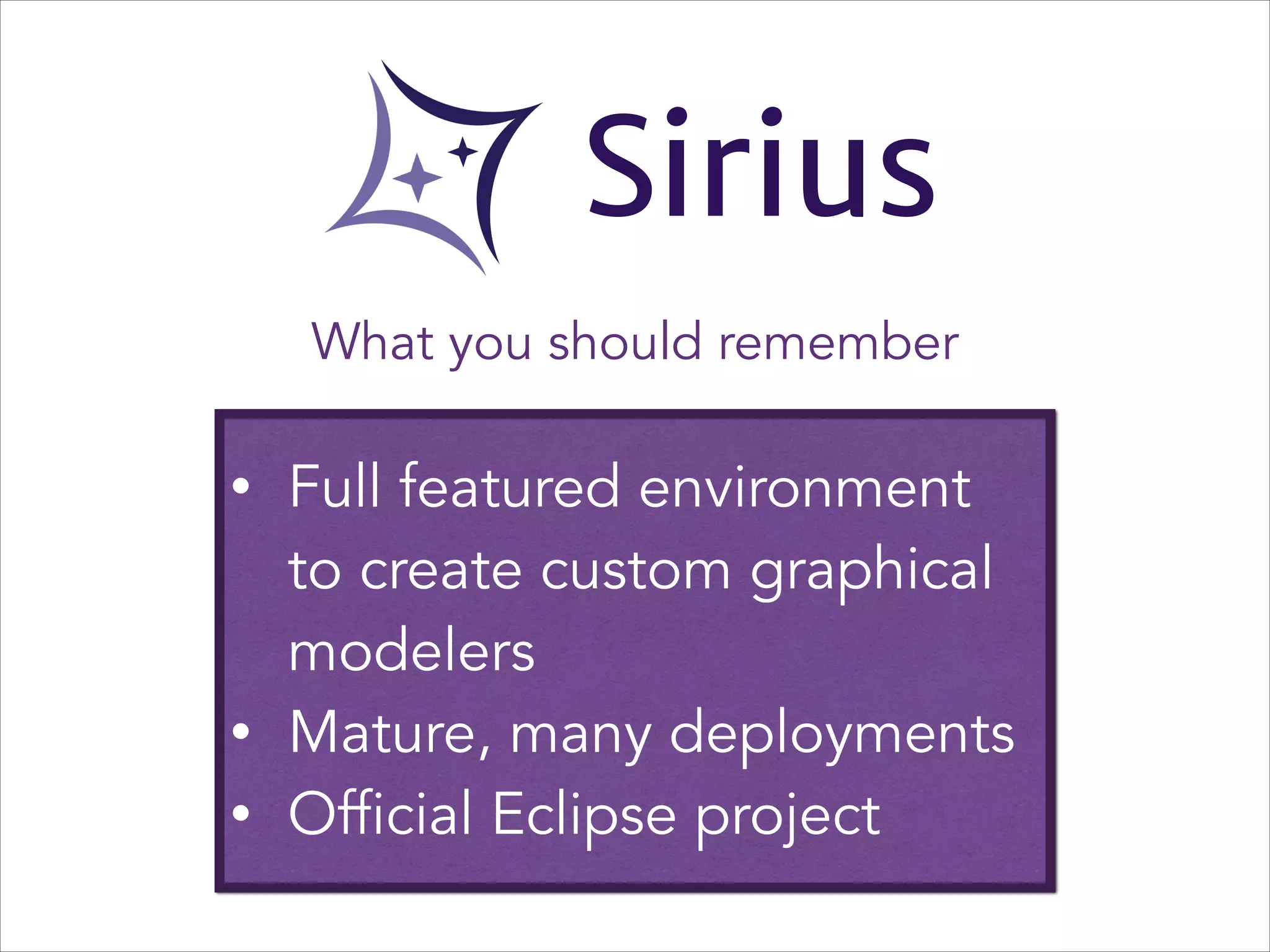 Sirius
What you should remember
•

•
•

Full featured environment
to create custom graphical
modelers
Mature, many deployments
Official Eclipse project

 