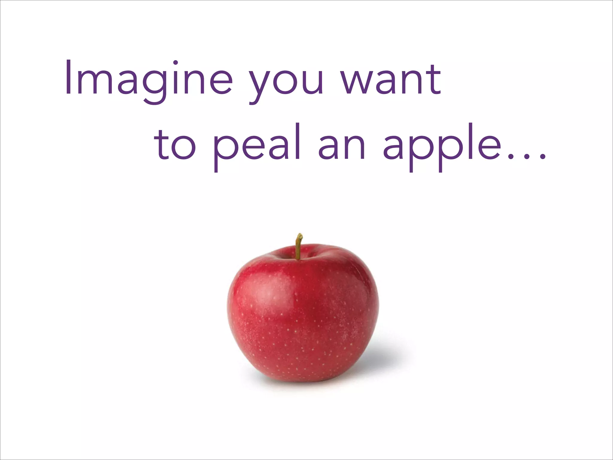 Imagine you want
to peal an apple…

 