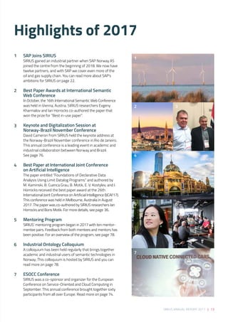 SIRIUS ANNUAL REPORT 2017 | 13
SAP Joins SIRIUS 
SIRIUS gained an industrial partner when SAP Norway AS
joined the centre from the beginning of 2018. We now have
twelve partners, and with SAP we cover even more of the
oil and gas supply chain. You can read more about SAP’s
ambitions for SIRIUS on page 22. 
Best Paper Awards at International Semantic
Web Conference 
In October, the 16th International Semantic Web Conference
was held in Vienna, Austria. SIRIUS researchers Evgeny
Kharmalov and Ian Horrocks co-authored the paper that
won the prize for “Best in-use paper”.   
Keynote and Digitalization Session at
Norway-Brazil November Conference 
David Cameron from SIRIUS held the keynote address at
the Norway-Brazil November conference in Rio de Janeiro.
This annual conference is a leading event in academic and
industrial collaboration between Norway and Brazil.
See page 76. 
Best Paper at International Joint Conference
on Artificial Intelligence 
The paper entitled “Foundations of Declarative Data
Analysis Using Limit Datalog Programs” and authored by
M. Kaminski, B. Cuenca Grau, B. Motik, E. V. Kostylev, and I.
Horrocks received the best paper award at the 26th
International Joint Conference on Artificial Intelligence (IJCAI’17).
This conference was held in Melbourne, Australia in August
2017. The paper was co-authored by SIRIUS researchers Ian
Horrocks and Boris Motik. For more details, see page 36. 
Mentoring Program 
SIRIUS’ mentoring program began in 2017 with ten mentor-
mentee pairs. Feedback from both mentees and mentors has
been positive. For an overview of the program, see page 78. 
Industrial Ontology Colloquium 
A colloquium has been held regularly that brings together
academic and industrial users of semantic technologies in
Norway. This colloquium is hosted by SIRIUS and you can
read more on page 78. 
 
ESOCC Conference 
SIRIUS was a co-sponsor and organizer for the European
Conference on Service-Oriented and Cloud Computing in
September. This annual conference brought together sixty
participants from all over Europe. Read more on page 74. 
Highlights of 2017
1
2
3
4
5
6
7
1
2
4
5
7
3
6
 