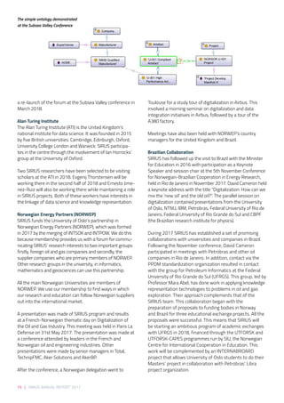76 | SIRIUS ANNUAL REPORT 2017
a re-launch of the forum at the Subsea Valley conference in
March 2018. 
Alan Turing Institute 
The Alan Turing Institute (ATI) is the United Kingdom’s
national institute for data science. It was founded in 2015
by five British universities: Cambridge, Edinburgh, Oxford,
University College London and Warwick. SIRUS participa-
tes in the centre through the involvement of Ian Horrocks’
group at the University of Oxford. 
 
Two SIRIUS researchers have been selected to be visiting
scholars at the ATI in 2018. Evgenij Thorstensen will be
working there in the second half of 2018 and Ernesto Jime-
nez-Ruiz will also be working there while maintaining a role
in SIRIUS projects. Both of these workers have interests in
the linkage of data science and knowledge representation.  
Norwegian Energy Partners (NORWEP) 
SIRIUS funds the University of Oslo’s partnership in
Norwegian Energy Partners (NORWEP), which was formed
in 2017 by the merging of INTSOK and INTPOW. We do this
because membership provides us with a forum for commu-
nicating SIRIUS’ research interests to two important groups:
firstly, foreign oil and gas companies and secondly, the
supplier companies who are primary members of NORWEP.
Other research groups in the university, in informatics,
mathematics and geosciences can use this partnership.  
 
All the main Norwegian Universities are members of
NORWEP. We use our membership to find ways in which
our research and education can follow Norwegian suppliers
out into the international market. 
 
A presentation was made of SIRIUS program and results
at a French-Norwegian thematic day on Digitalization of
the Oil and Gas Industry. This meeting was held in Paris La
Defense on 31st May 2017. The presentation was made at
a conference attended by leaders in the French and
Norwegian oil and engineering industries. Other
presentations were made by senior managers in Total,
TechnipFMC, Aker Solutions and AkerBP.  
After the conference, a Norwegian delegation went to
Toulouse for a study tour of digitalization in Airbus. This
involved a morning seminar on digitalization and data
integration initiatives in Airbus, followed by a tour of the
A380 factory. 
 
Meetings have also been held with NORWEP’s country
managers for the United Kingdom and Brazil. 
 
Brazilian Collaboration 
SIRIUS has followed up the visit to Brazil with the Minister
for Education in 2016 with participation as a Keynote
Speaker and session chair at the 5th November Conference
for Norwegian-Brazilian Cooperation in Energy Research,
held in Rio de Janeiro in November 2017. David Cameron held
a keynote address with the title “Digitalization: How can we
mix the ‘new oil’ and the old oil?”. The parallel session on
digitalization contained presentations from the University
of Oslo, NTNU, IBM, Petrobras, Federal University of Rio de
Janeiro, Federal University of Rio Grande do Sul and CBPF
(the Brazilian research institute for physics). 
 
During 2017 SIRIUS has established a set of promising
collaborations with universities and companies in Brazil.
Following the November conference, David Cameron
participated in meetings with Petrobras and other oil
companies in Rio de Janeiro. In addition, contact via the
PPDM standardization organization resulted in contact
with the group for Petroleum Informatics at the Federal
University of Rio Grande do Sul (UFRGS). This group, led by
Professor Mara Abel, has done work in applying knowledge
representation technologies to problems in oil and gas
exploration. Their approach complements that of the
SIRIUS team. This collaboration began with the
preparation of proposals to funding bodies in Norway
and Brazil for three educational exchange projects. All the
proposals were successful. This means that SIRIUS will
be starting an ambitious program of academic exchanges
with UFRGS in 2018, financed through the UTFORSK and
UTFORSK-CAPES programmes run by SIU, the Norwegian
Centre for International Cooperation in Education. This
work will be complemented by an INTERNABROARD
project that allows University of Oslo students to do their
Masters’ project in collaboration with Petrobras’ Libra
project organization.
Performance” high alloy items, which carries a requirement (from U-001) that they may only be manu-
factured by M-650 qualiﬁed manufacturers.
There are two manufacturers, ACME and SuperValves. ACME has the M-650 qualiﬁcation. For Su-
perValves, we know only that it is a Manufacturer.
4.3 Three valve product types
There are three valve product classes deﬁned, ACME A, ACME B, and Super X. We have chosen values
for some selected attributes so that ACME A will not be suitable for the my valve tag, but the other two
have suﬃcient attribute values.
These are the products:
Valve_id Name Class Manufacturer_name MWP Cv Tmin Tmax Dim
ACME_Valve_A ACME A on/oﬀ valve rdl:Actuated_OnOﬀ_Valve ACME 10000 206 -46 176 4
ACME_Valve_B ACME B on/oﬀ valve rdl:Actuated_OnOﬀ_Valve ACME 15000 130 -46 204 4
Super_Valve_X Super X on/oﬀ valve rdl:Actuated_OnOﬀ_Valve SuperValves 17000 240 -46 600 4
This is my valve (Operating Temp will be matched with Tmin, Tmax in the above table).
MWP Cv Operating Temp
9000 120 200
3
The simple ontology demonstrated
at the Subsea Valley Conference
 