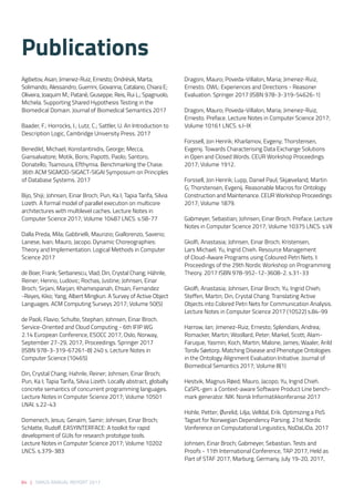 84 | SIRIUS ANNUAL REPORT 2017
Dragoni, Mauro; Poveda-Villalon, Maria; Jimenez-Ruiz,
Ernesto. OWL: Experiences and Directions - Reasoner
Evaluation. Springer 2017 (ISBN 978-3-319-54626-1)  
 
Dragoni, Mauro; Poveda-Villalon, Maria; Jimenez-Ruiz,
Ernesto. Preface. Lecture Notes in Computer Science 2017;
Volume 10161 LNCS. s.I-IX 
 
Forssell, Jon Henrik; Kharlamov, Evgeny; Thorstensen,
Evgenij. Towards Characterising Data Exchange Solutions
in Open and Closed Words. CEUR Workshop Proceedings
2017; Volume 1912. 
 
Forssell, Jon Henrik; Lupp, Daniel Paul; Skjæveland, Martin
G; Thorstensen, Evgenij. Reasonable Macros for Ontology
Construction and Maintenance. CEUR Workshop Proceedings
2017; Volume 1879. 
 
Gabmeyer, Sebastian; Johnsen, Einar Broch. Preface. Lecture
Notes in Computer Science 2017; Volume 10375 LNCS. s.VII 
 
Gkolfi, Anastasia; Johnsen, Einar Broch; Kristensen,
Lars Michael; Yu, Ingrid Chieh. Resource Management
of Cloud-Aware Programs using Coloured Petri Nets. I:
Proceedings of the 29th Nordic Workshop on Programming
Theory. 2017 ISBN 978-952-12-3608-2. s.31-33 
  
Gkolfi, Anastasia; Johnsen, Einar Broch; Yu, Ingrid Chieh;
Steffen, Martin; Din, Crystal Chang. Translating Active
Objects into Colored Petri Nets for Communication Analysis.
Lecture Notes in Computer Science 2017 (10522) s.84-99 
 
Harrow, Ian; Jimenez-Ruiz, Ernesto; Splendiani, Andrea;
Romacker, Martin; Woollard, Peter; Markel, Scott; Alam-
Faruque, Yasmin; Koch, Martin; Malone, James; Waaler, Arild
Torolv Søetorp. Matching Disease and Phenotype Ontologies
in the Ontology Alignment Evaluation Initiative. Journal of
Biomedical Semantics 2017; Volume 8(1) 
 
Hestvik, Magnus Røed; Mauro, Jacopo; Yu, Ingrid Chieh.
CaSPL-gen: a Context-aware Software Product Line bench-
mark generator. NIK: Norsk Informatikkonferanse 2017 
 
Hohle, Petter; Øvrelid, Lilja; Velldal, Erik. Optimizing a PoS
Tagset for Norwegian Dependency Parsing. 21st Nordic
Vonference on Computational Linguistics, NoDaLiDa. 2017 
 
Johnsen, Einar Broch; Gabmeyer, Sebastian. Tests and
Proofs - 11th International Conference, TAP 2017, Held as
Part of STAF 2017, Marburg, Germany, July 19-20, 2017,
Agibetov, Asan; Jimenez-Ruiz, Ernesto; Ondrésik, Marta;
Solimando, Alessandro; Guerrini, Giovanna; Catalano, Chiara E;
Oliveira, Joaquim M.; Patanè, Giuseppe; Reis, Rui L.; Spagnuolo,
Michela. Supporting Shared Hypothesis Testing in the
Biomedical Domain. Journal of Biomedical Semantics 2017 
 
Baader, F.; Horrocks, I.; Lutz, C.; Sattler, U. An Introduction to
Description Logic, Cambridge University Press. 2017 
 
Benedikt, Michael; Konstantinidis, George; Mecca,
Giansalvatore; Motik, Boris; Papotti, Paolo; Santoro,
Donatello; Tsamoura, Efthymia. Benchmarking the Chase.
36th ACM SIGMOD-SIGACT-SIGAI Symposium on Principles
of Database Systems. 2017 
 
Bijo, Shiji; Johnsen, Einar Broch; Pun, Ka I; Tapia Tarifa, Silvia
Lizeth. A formal model of parallel execution on multicore
architectures with multilevel caches. Lecture Notes in
Computer Science 2017; Volume 10487 LNCS. s.58-77 
 
Dalla Preda, Mila; Gabbrielli, Maurizio; Giallorenzo, Saverio;
Lanese, Ivan; Mauro, Jacopo. Dynamic Choreographies:
Theory and Implementation. Logical Methods in Computer
Science 2017 
 
de Boer, Frank; Serbanescu, Vlad; Din, Crystal Chang; Hähnle,
Reiner; Henrio, Ludovic; Rochas, Justine; Johnsen, Einar
Broch; Sirjani, Marjan; Khamespanah, Ehsan; Fernandez
-Reyes, Kiko; Yang, Albert Mingkun. A Survey of Active Object
Languages. ACM Computing Surveys 2017; Volume 50(5) 
 
de Paoli, Flavio; Schulte, Stephan; Johnsen, Einar Broch.
Service-Oriented and Cloud Computing - 6th IFIP WG
2.14 European Conference, ESOCC 2017, Oslo, Norway,
September 27-29, 2017, Proceedings. Springer 2017
(ISBN 978-3-319-67261-8) 240 s. Lecture Notes in
Computer Science (10465) 
 
Din, Crystal Chang; Hahnle, Reiner; Johnsen, Einar Broch;
Pun, Ka I; Tapia Tarifa, Silvia Lizeth. Locally abstract, globally
concrete semantics of concurrent programming languages.
Lecture Notes in Computer Science 2017; Volume 10501
LNAI. s.22-43 
 
Domenech, Jesus; Genaim, Samir; Johnsen, Einar Broch;
Schlatte, Rudolf. EASYINTERFACE: A toolkit for rapid
development of GUIs for research prototype tools.
Lecture Notes in Computer Science 2017; Volume 10202
LNCS. s.379-383 
 
Publications
 
