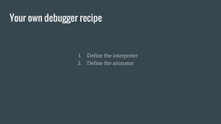 Your own debugger recipe
1. Define the interpreter
2. Define the animator
 