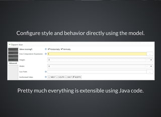 Con gure style and behavior directly using the model.
Pretty much everything is extensible using Java code.
 
