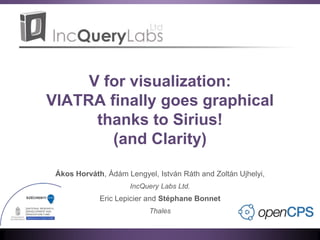 V for visualization:
VIATRA finally goes graphical
thanks to Sirius!
(and Clarity)
Ákos Horváth, Ádám Lengyel, István Ráth and Zoltán Ujhelyi,
IncQuery Labs Ltd.
Eric Lepicier and Stéphane Bonnet
Thales
 