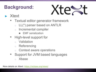 Background:
Xtext
• Textual editor generator framework
o LL(*) parser based on ANTLR
o Incremental compiler
 EMF serializ...