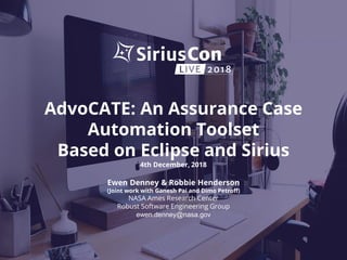 AdvoCATE: An Assurance Case
Automation Toolset
Based on Eclipse and Sirius
4th December, 2018
Ewen Denney & Robbie Henderson
(Joint work with Ganesh Pai and Dimo Petroff)
NASA Ames Research Center
Robust Software Engineering Group
ewen.denney@nasa.gov
 