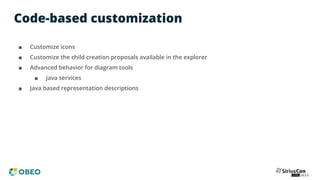 Code-based customization
■ Customize icons
■ Customize the child creation proposals available in the explorer
■ Advanced behavior for diagram tools
■ Java services
■ Java based representation descriptions
 