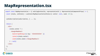 MapRepresentation.tsx
export const MapRepresentation = ({ editingContextId, representationId }: RepresentationComponentProps) => {
const [state, setState] = useState<MapRepresentationState>({ center: null, zoom: 10 });
useSubscription(subscription, { ... });
return (
<div>
{state.center ? (
<GoogleMapReact
bootstrapURLKeys={{ key: 'XXXXXXXXXXXX' }}
center={state.center}
zoom={state.zoom}></GoogleMapReact>
) : null}
</div>
);
};
 